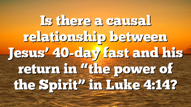Is there a causal relationship between Jesus’ 40-day fast and his return in “the power of the Spirit” in Luke 4:14?