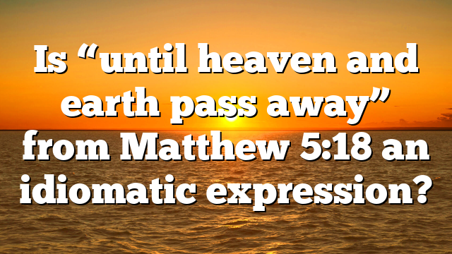 Is “until heaven and earth pass away” from Matthew 5:18 an idiomatic expression?