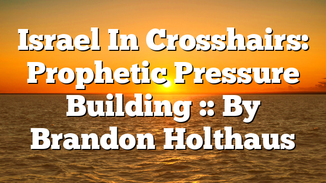 Israel In Crosshairs: Prophetic Pressure Building :: By Brandon Holthaus