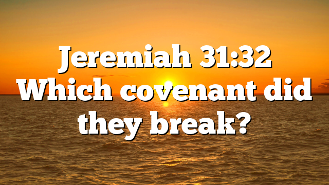Jeremiah 31:32 Which covenant did they break?
