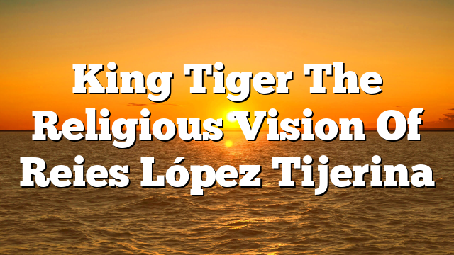King Tiger  The Religious Vision Of Reies López Tijerina
