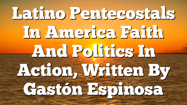 Latino Pentecostals In America  Faith And Politics In Action, Written By Gastón Espinosa