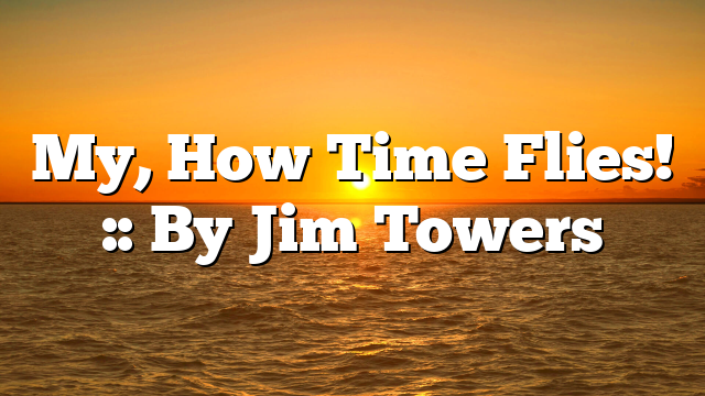 My, How Time Flies! :: By Jim Towers