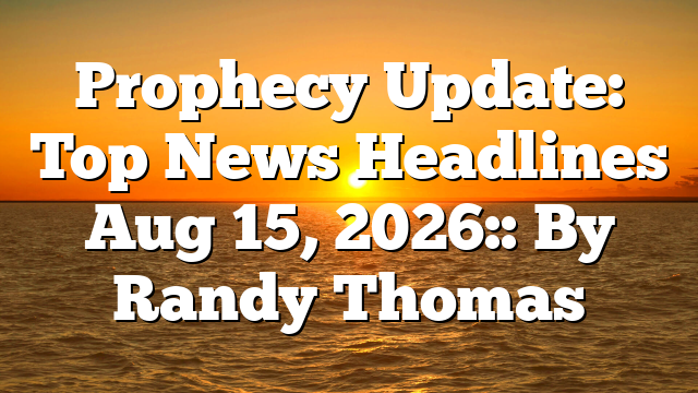 Prophecy Update: Top News Headlines Aug 15, 2026:: By Randy Thomas