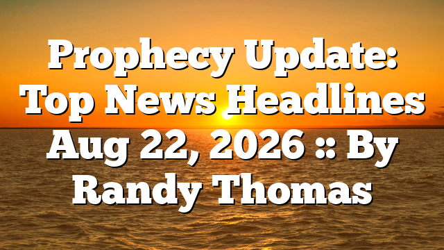 Prophecy Update: Top News Headlines Aug 22, 2026 :: By Randy Thomas