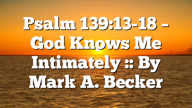 Psalm 139:13-18 – God Knows Me Intimately :: By Mark A. Becker