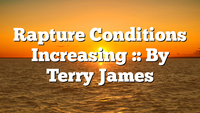 Rapture Conditions Increasing :: By Terry James