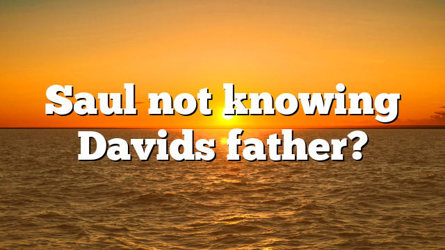 Saul not knowing Davids father?