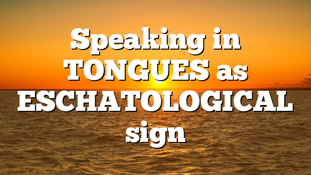 Speaking in TONGUES as ESCHATOLOGICAL sign