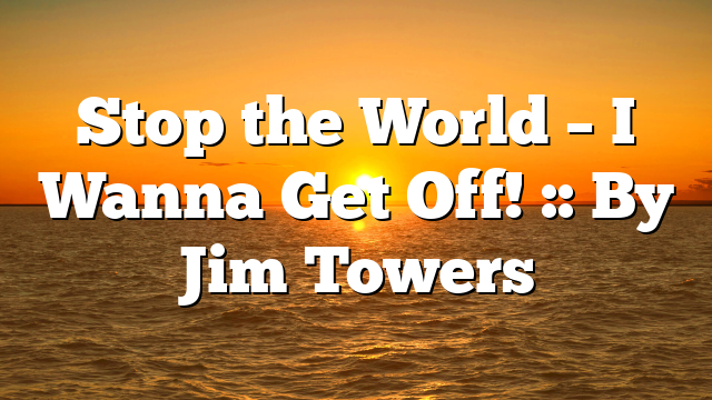 Stop the World – I Wanna Get Off! :: By Jim Towers