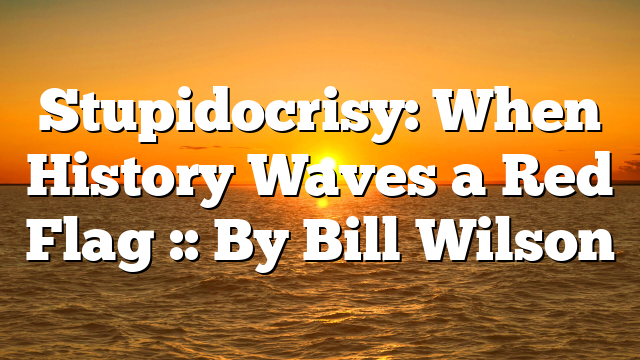 Stupidocrisy: When History Waves a Red Flag :: By Bill Wilson