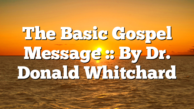 The Basic Gospel Message :: By Dr. Donald Whitchard