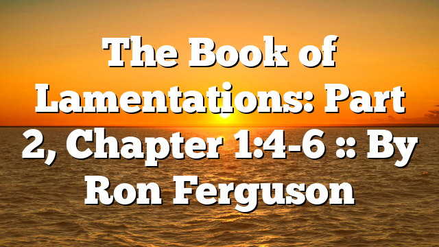 The Book of Lamentations: Part 2, Chapter 1:4-6 :: By Ron Ferguson