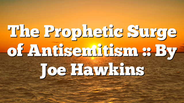 The Prophetic Surge of Antisemitism :: By Joe Hawkins
