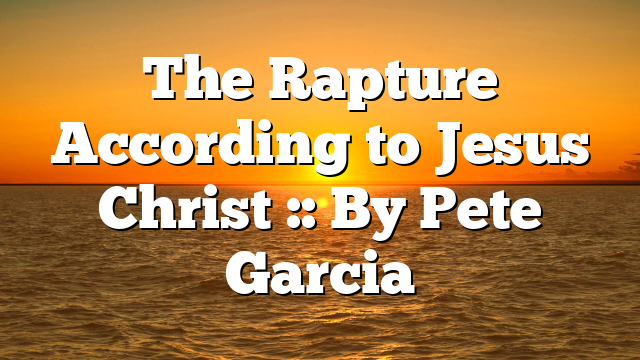 The Rapture According to Jesus Christ :: By Pete Garcia