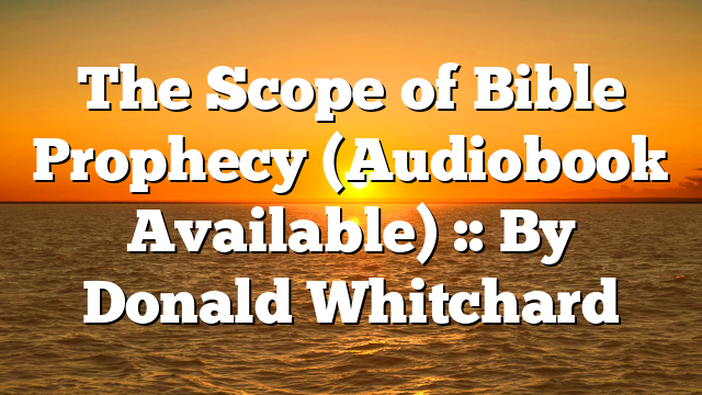 The Scope of Bible Prophecy (Audiobook Available) :: By Donald Whitchard