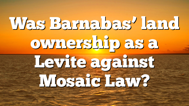 Was Barnabas’ land ownership as a Levite against Mosaic Law?