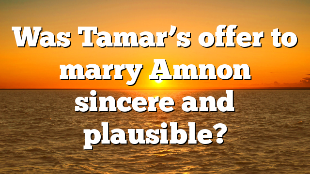 Was Tamar’s offer to marry Amnon sincere and plausible?