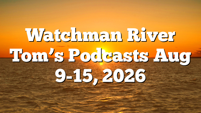 Watchman River Tom’s Podcasts Aug 9-15, 2026