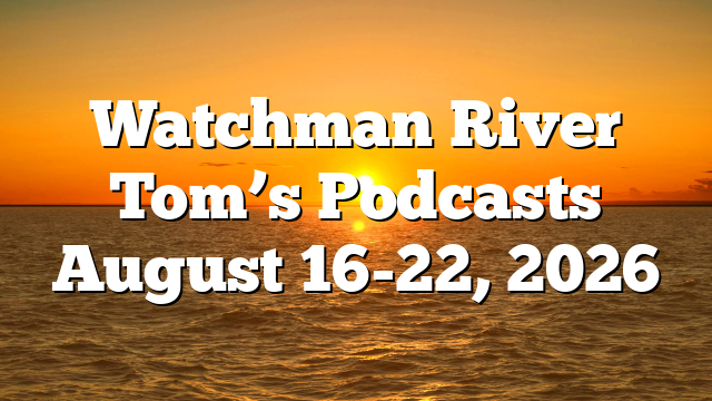 Watchman River Tom’s Podcasts August 16-22, 2026