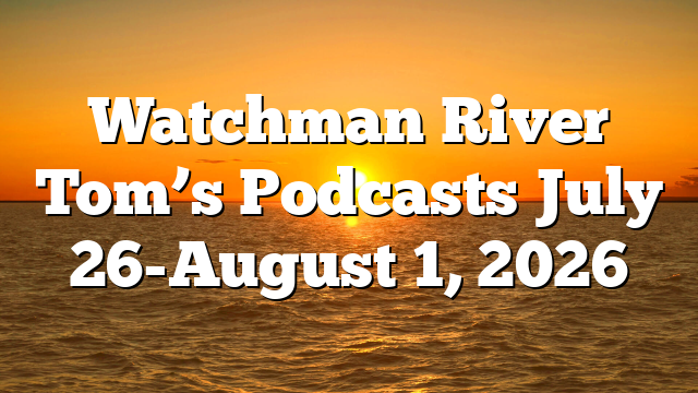 Watchman River Tom’s Podcasts July 26-August 1, 2026