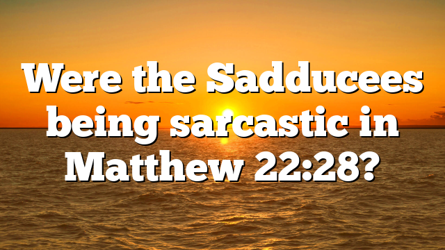 Were the Sadducees being sarcastic in Matthew 22:28?