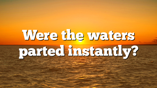 Were the waters parted instantly?