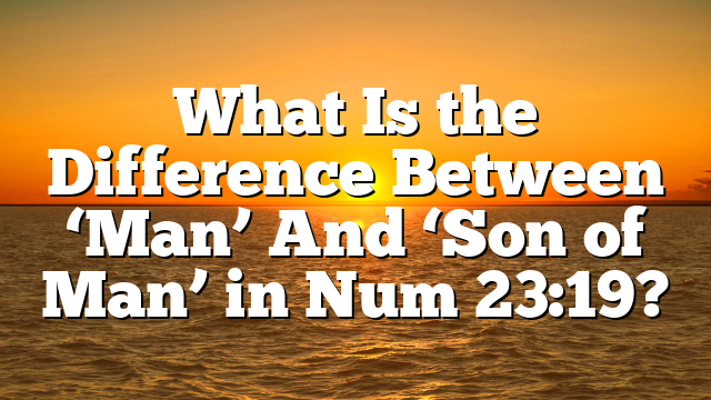 What Is the Difference Between ‘Man’ And ‘Son of Man’ in Num 23:19?