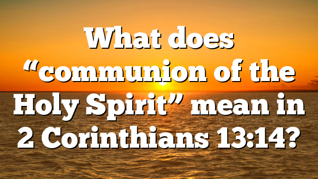 What does “communion of the Holy Spirit” mean in 2 Corinthians 13:14?