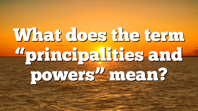 What does the term “principalities and powers” mean?