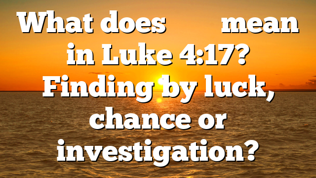 What does εὗρεν mean in Luke 4:17? Finding by luck, chance or investigation?