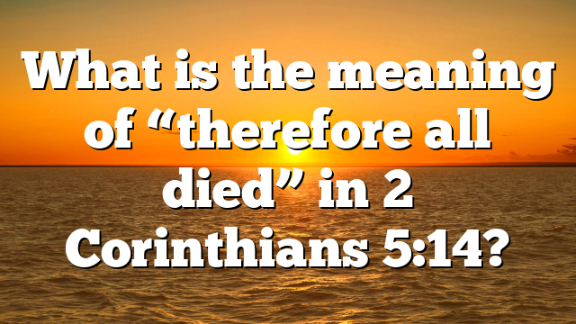 What is the meaning of “therefore all died” in 2 Corinthians 5:14?