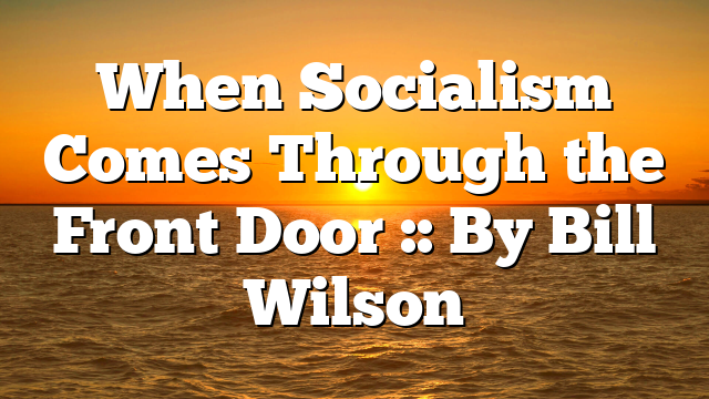 When Socialism Comes Through the Front Door :: By Bill Wilson