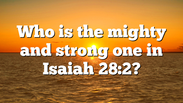Who is the mighty and strong one in Isaiah 28:2?