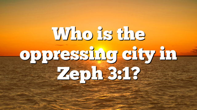 Who is the oppressing city in Zeph 3:1?