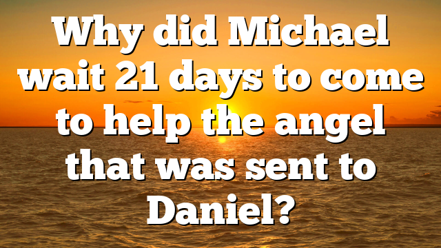 Why did Michael wait 21 days to come to help the angel that was sent to Daniel?