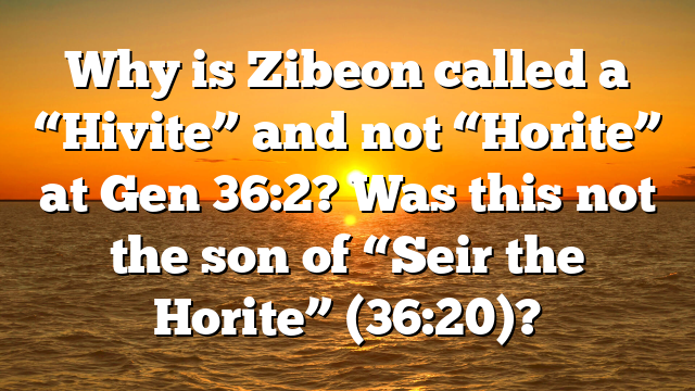 Why is Zibeon called a “Hivite” and not “Horite” at Gen 36:2? Was this not the son of “Seir the Horite” (36:20)?