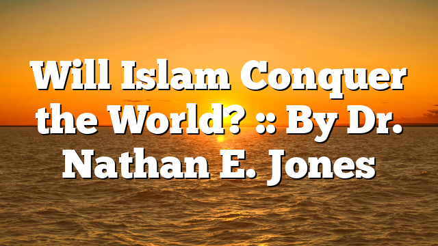 Will Islam Conquer the World? :: By Dr. Nathan E. Jones