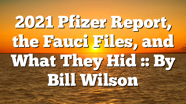 2021 Pfizer Report, the Fauci Files, and What They Hid :: By Bill Wilson