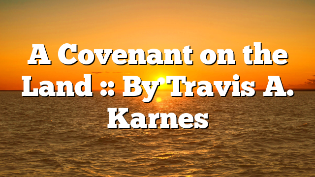 A Covenant on the Land :: By Travis A. Karnes