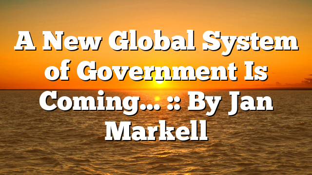 A New Global System of Government Is Coming… :: By Jan Markell