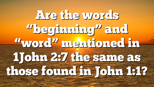 Are the words “beginning” and “word” mentioned in 1John 2:7 the same as those found in John 1:1?