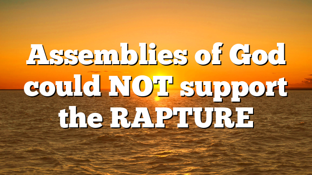 Assemblies of God could NOT support the RAPTURE