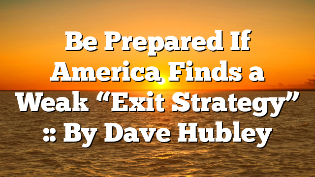 Be Prepared If America Finds a Weak “Exit Strategy” :: By Dave Hubley