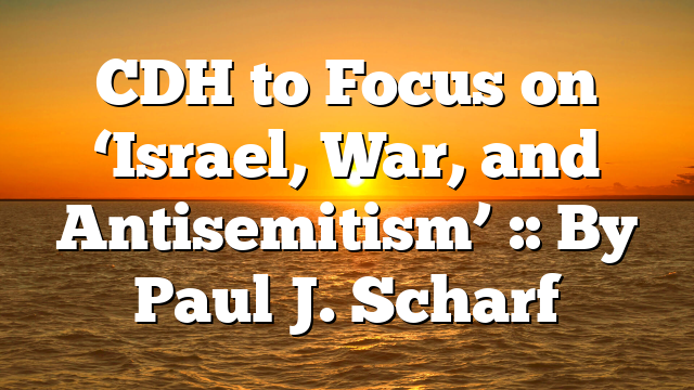 CDH to Focus on ‘Israel, War, and Antisemitism’ :: By Paul J. Scharf