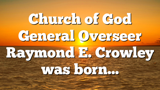 Church of God General Overseer Raymond E. Crowley was born…