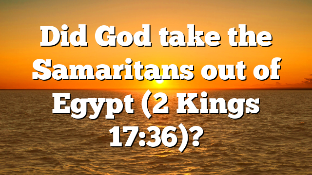 Did God take the Samaritans out of Egypt (2 Kings 17:36)?