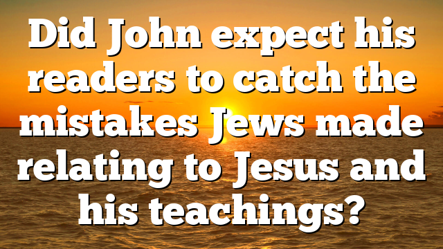 Did John expect his readers to catch the mistakes Jews made relating to Jesus and his teachings?