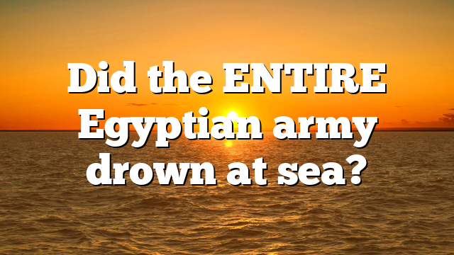 Did the ENTIRE Egyptian army drown at sea?