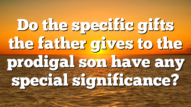 Do the specific gifts the father gives to the prodigal son have any special significance?